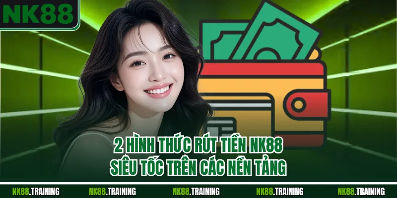 2 hình thức rút tiền NK88 siêu tốc trên các nền tảng