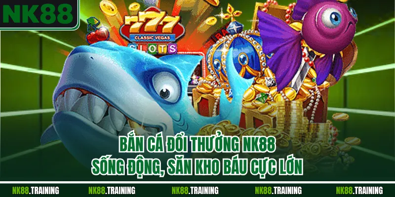 Bắn Cá Đổi Thưởng NK88 Sống Động, Săn Kho Báu Cực Lớn