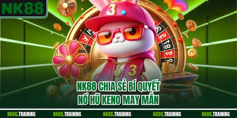 NK88 chia sẻ bí quyết nổ hũ Keno may mắn